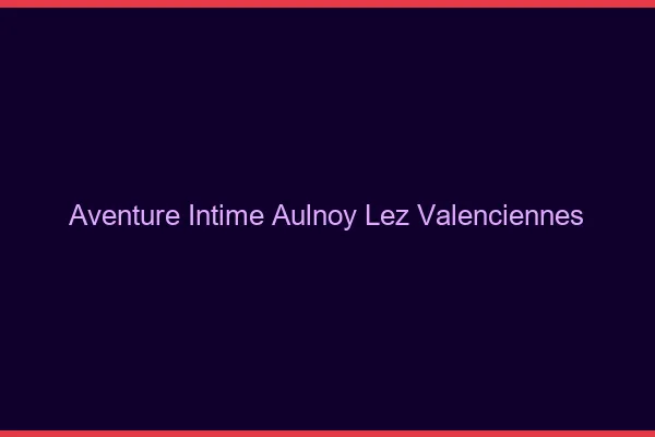 Aventure Intime Aulnoy-lez-Valenciennes