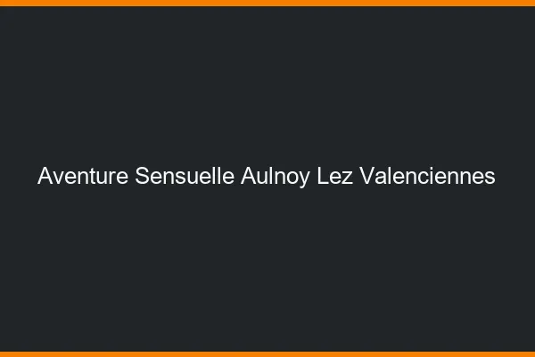 Aventure Sensuelle Aulnoy-lez-Valenciennes