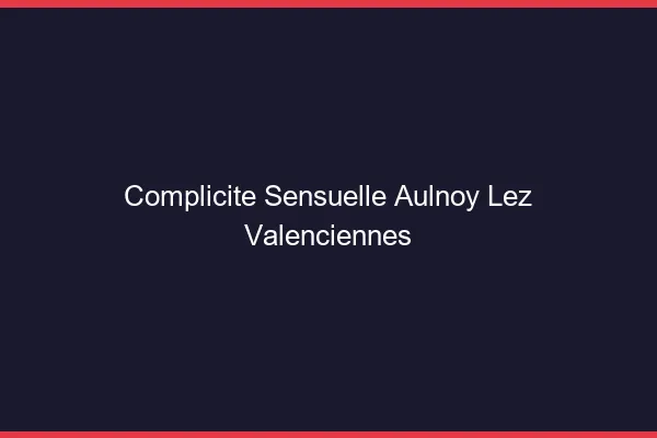 Complicité Sensuelle Aulnoy-lez-Valenciennes