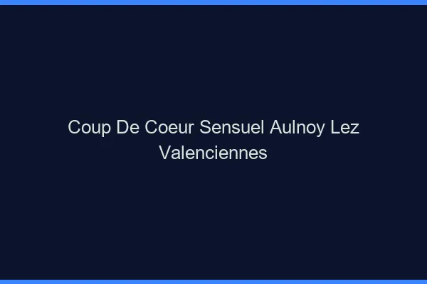 Coup de Cœur Sensuel Aulnoy-lez-Valenciennes