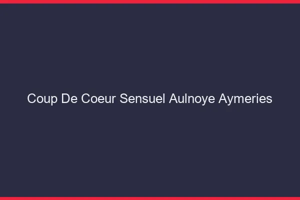 Coup de Cœur Sensuel Aulnoye-Aymeries