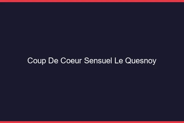 Coup de Cœur Sensuel Le Quesnoy