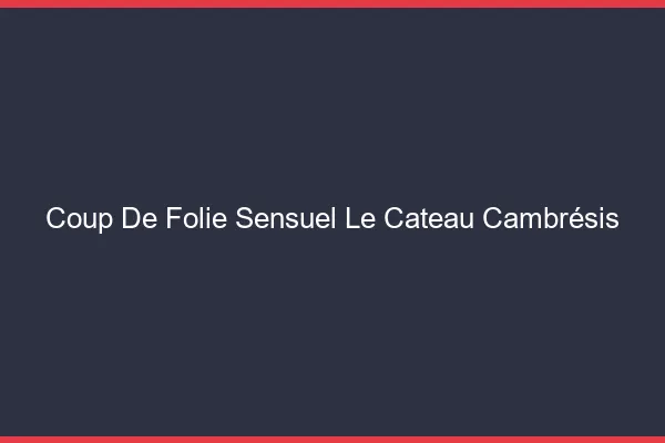 Coup de Folie Sensuel Le Cateau-Cambrésis