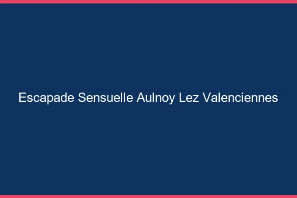 Escapade Sensuelle Aulnoy-lez-Valenciennes