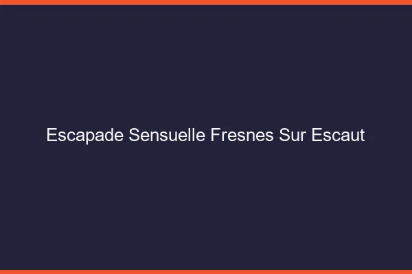 Escapade Sensuelle Fresnes-sur-Escaut