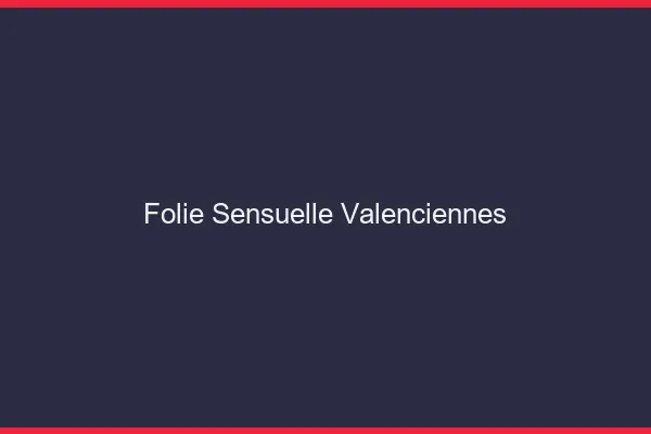 Folie Sensuelle Valenciennes