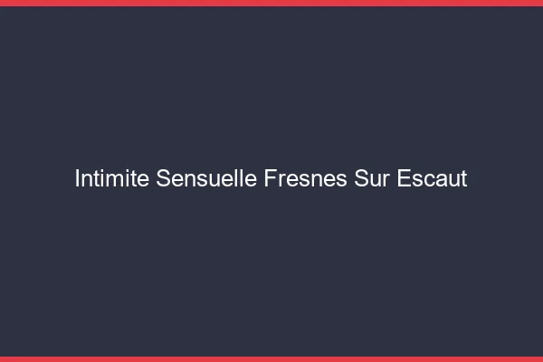 Intimité Sensuelle Fresnes-sur-Escaut