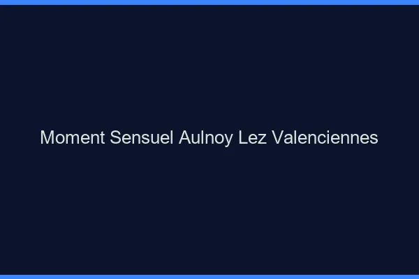 Moment Sensuel Aulnoy-lez-Valenciennes