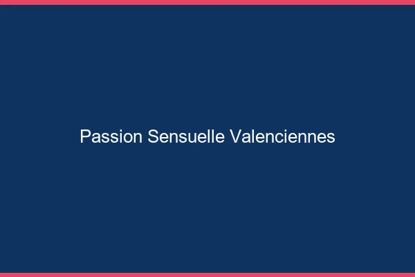 Passion Sensuelle Valenciennes