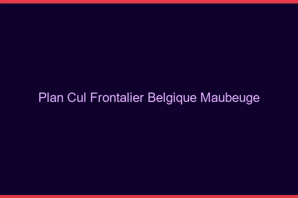 Plan cul frontalier Belgique Maubeuge