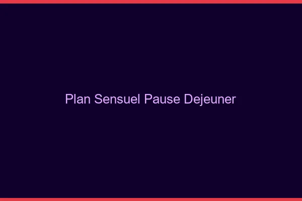 Plan sensuel pause déjeuner