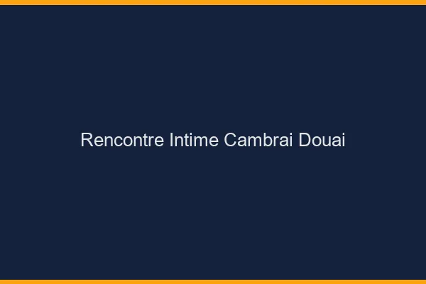 Rencontre intime Cambrai Douai