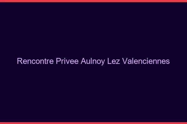 Rencontre Privée Aulnoy-lez-Valenciennes
