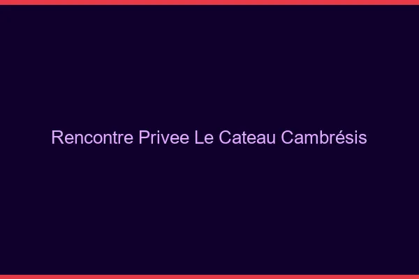 Rencontre Privée Le Cateau-Cambrésis
