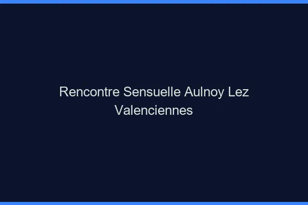 Rencontre Sensuelle Aulnoy-lez-Valenciennes