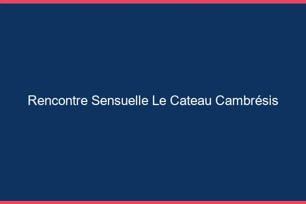 Rencontre Sensuelle Le Cateau-Cambrésis