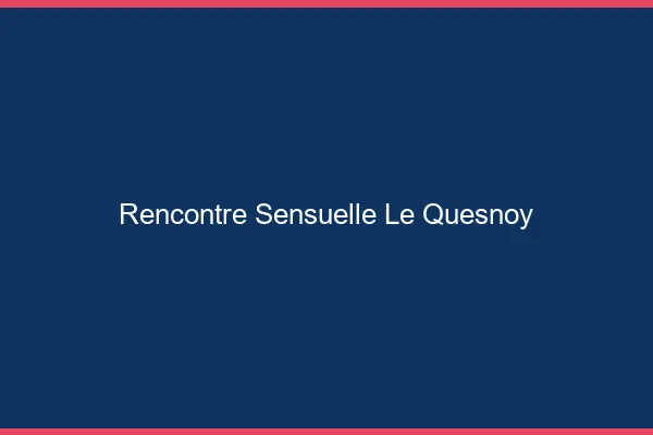 Rencontre Sensuelle Le Quesnoy