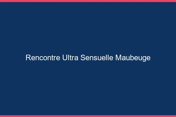 Rencontre ultra sensuelle Maubeuge