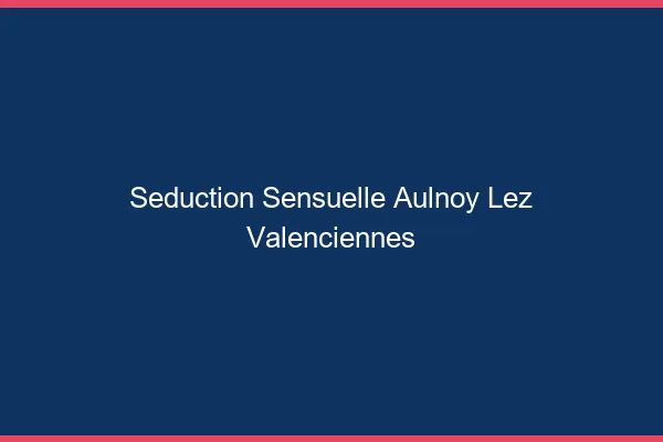 Séduction Sensuelle Aulnoy-lez-Valenciennes