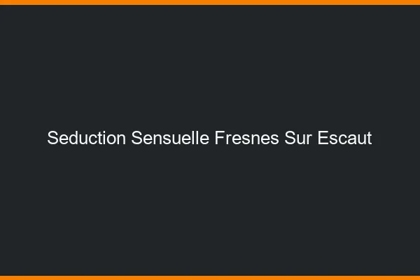 Séduction Sensuelle Fresnes-sur-Escaut