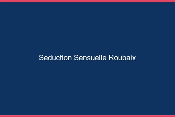 Séduction Sensuelle Roubaix