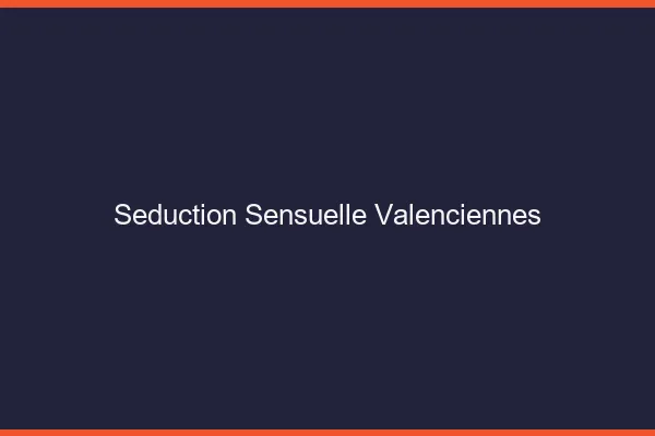 Séduction Sensuelle Valenciennes