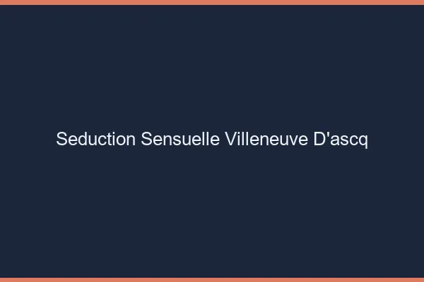 Séduction Sensuelle Villeneuve-d'Ascq