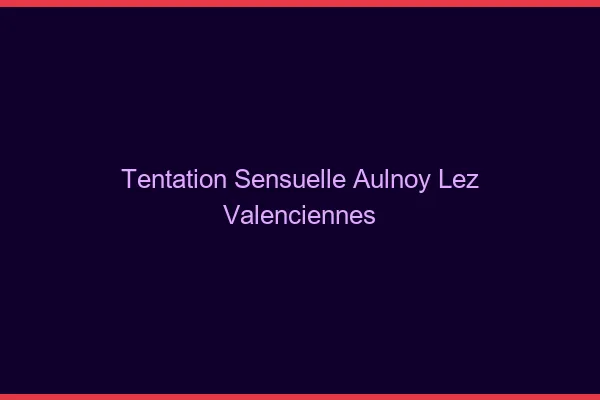 Tentation Sensuelle Aulnoy-lez-Valenciennes