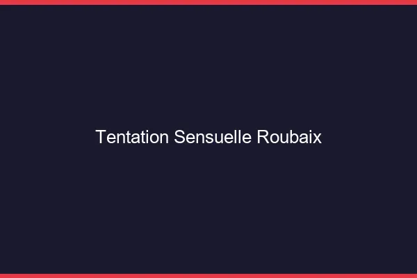 Tentation Sensuelle Roubaix