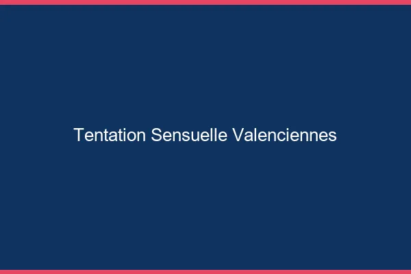 Tentation Sensuelle Valenciennes